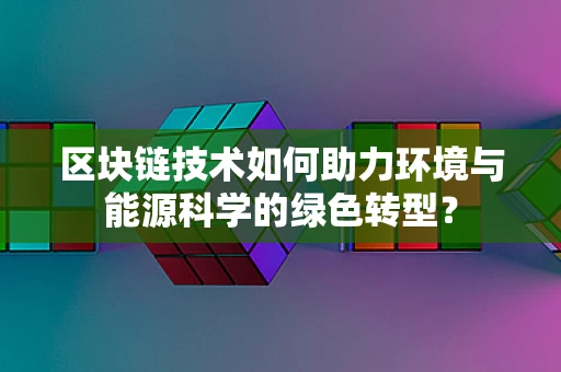 区块链技术如何助力环境与能源科学的绿色转型？