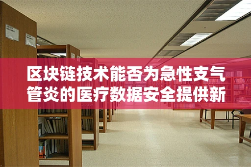 区块链技术能否为急性支气管炎的医疗数据安全提供新思路？