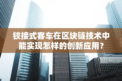 铰接式客车在区块链技术中能实现怎样的创新应用？
