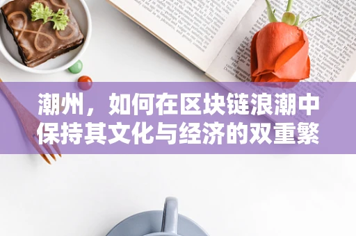潮州，如何在区块链浪潮中保持其文化与经济的双重繁荣？
