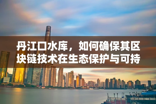 丹江口水库，如何确保其区块链技术在生态保护与可持续发展中的有效应用？