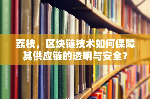 荔枝，区块链技术如何保障其供应链的透明与安全？