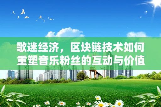 歌迷经济，区块链技术如何重塑音乐粉丝的互动与价值？