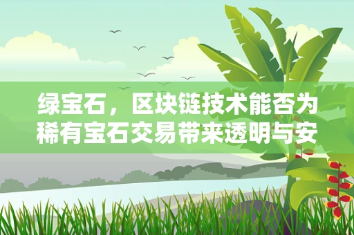 绿宝石，区块链技术能否为稀有宝石交易带来透明与安全？
