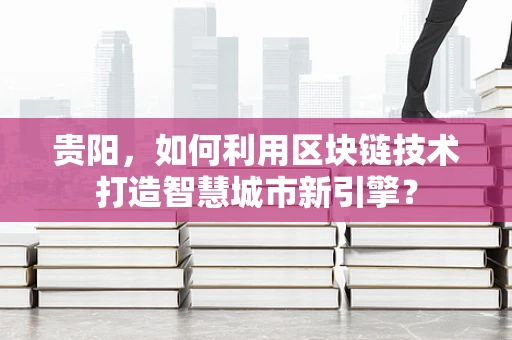 贵阳，如何利用区块链技术打造智慧城市新引擎？