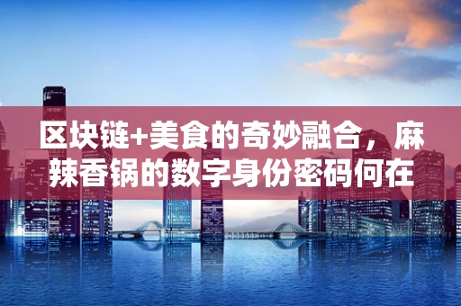 区块链+美食的奇妙融合，麻辣香锅的数字身份密码何在？