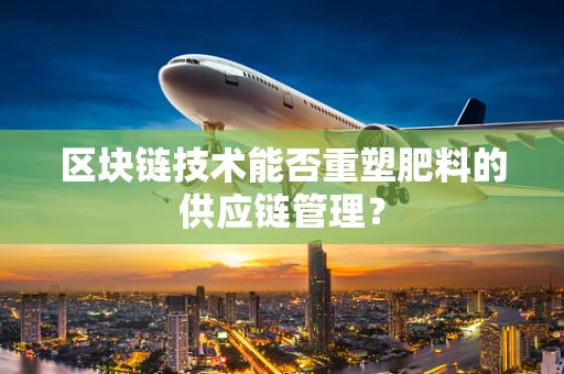 区块链技术能否重塑肥料的供应链管理？