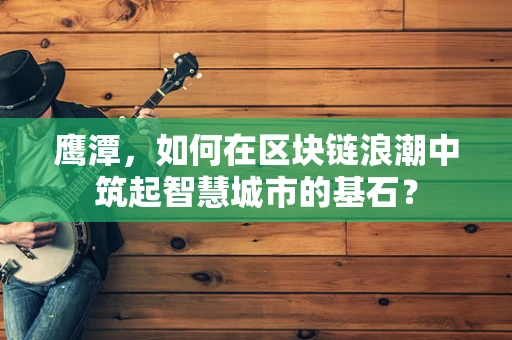 鹰潭，如何在区块链浪潮中筑起智慧城市的基石？