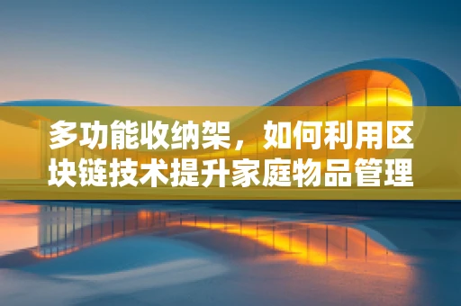 多功能收纳架，如何利用区块链技术提升家庭物品管理的透明度与效率？