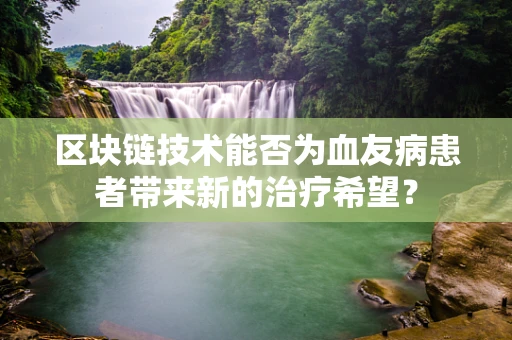 区块链技术能否为血友病患者带来新的治疗希望？
