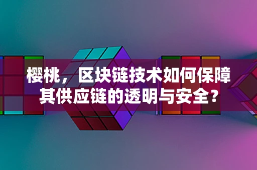 樱桃，区块链技术如何保障其供应链的透明与安全？