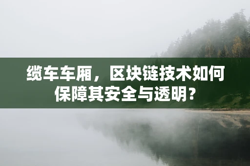 缆车车厢，区块链技术如何保障其安全与透明？