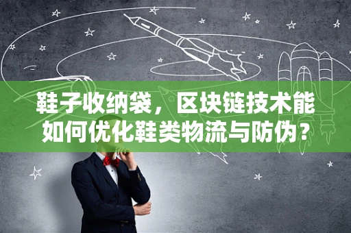 鞋子收纳袋，区块链技术能如何优化鞋类物流与防伪？