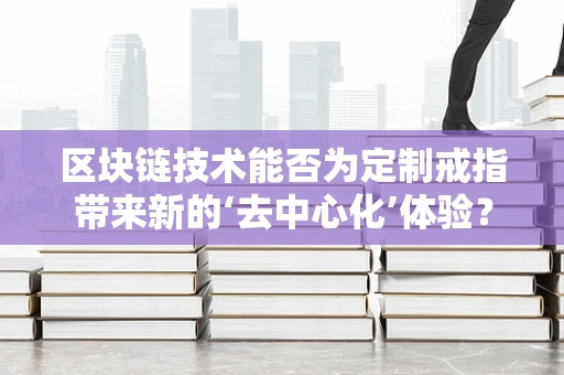 区块链技术能否为定制戒指带来新的‘去中心化’体验？