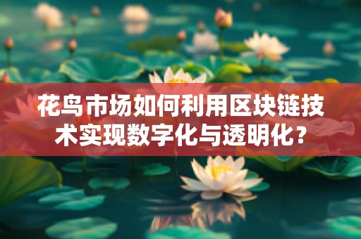 花鸟市场如何利用区块链技术实现数字化与透明化？