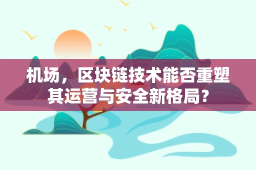 机场，区块链技术能否重塑其运营与安全新格局？