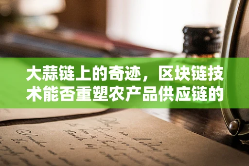 大蒜链上的奇迹，区块链技术能否重塑农产品供应链的未来？
