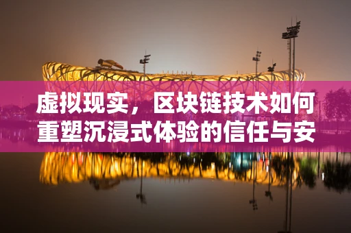 虚拟现实，区块链技术如何重塑沉浸式体验的信任与安全？