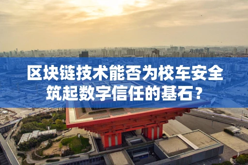区块链技术能否为校车安全筑起数字信任的基石？