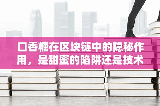 口香糖在区块链中的隐秘作用，是甜蜜的陷阱还是技术创新的润滑剂？