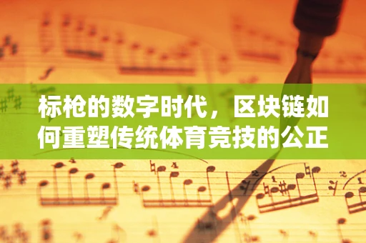 标枪的数字时代，区块链如何重塑传统体育竞技的公正与透明？