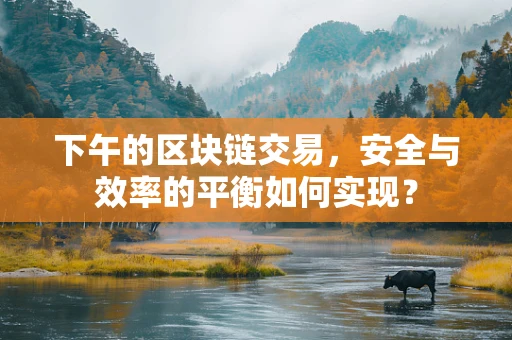 下午的区块链交易，安全与效率的平衡如何实现？