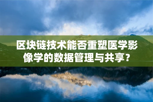 区块链技术能否重塑医学影像学的数据管理与共享？