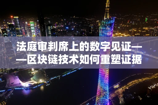 法庭审判席上的数字见证——区块链技术如何重塑证据链？