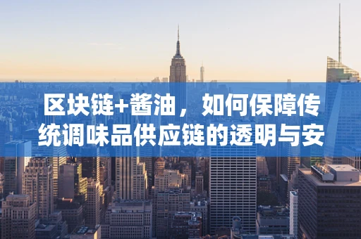 区块链+酱油，如何保障传统调味品供应链的透明与安全？