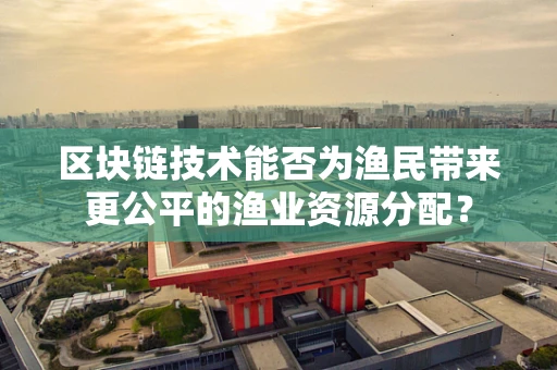 区块链技术能否为渔民带来更公平的渔业资源分配？