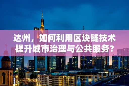 达州，如何利用区块链技术提升城市治理与公共服务？