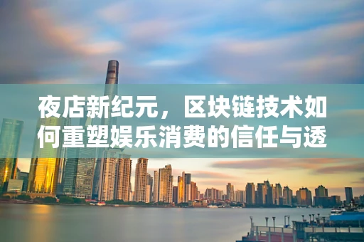 夜店新纪元，区块链技术如何重塑娱乐消费的信任与透明？