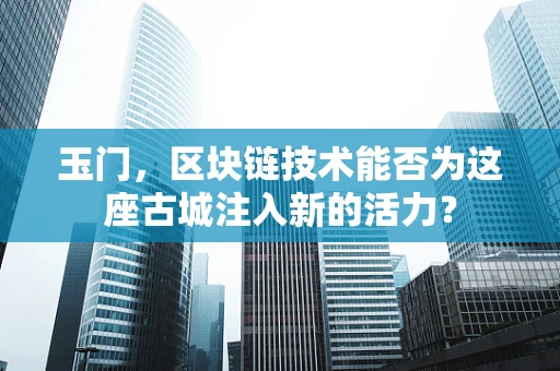 玉门，区块链技术能否为这座古城注入新的活力？