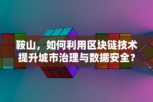 鞍山，如何利用区块链技术提升城市治理与数据安全？