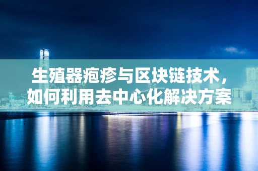 生殖器疱疹与区块链技术，如何利用去中心化解决方案保护隐私？