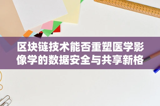 区块链技术能否重塑医学影像学的数据安全与共享新格局？