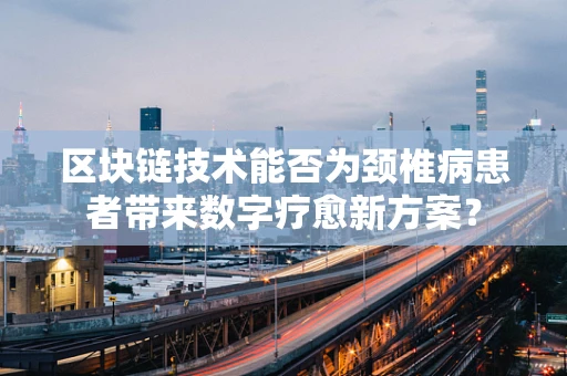 区块链技术能否为颈椎病患者带来数字疗愈新方案？
