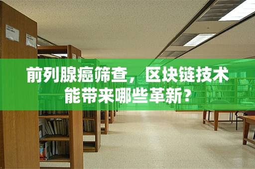 前列腺癌筛查，区块链技术能带来哪些革新？