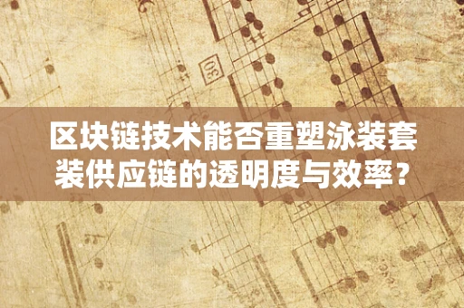 区块链技术能否重塑泳装套装供应链的透明度与效率？