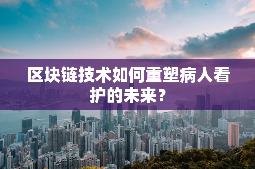 区块链技术如何重塑病人看护的未来？