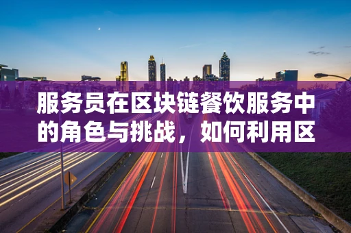 服务员在区块链餐饮服务中的角色与挑战，如何利用区块链技术提升顾客体验？