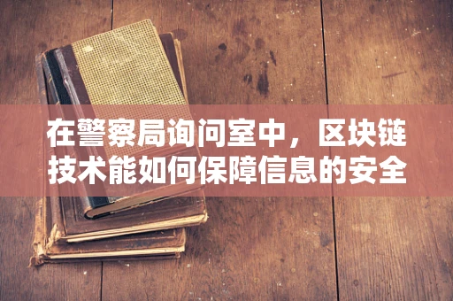 在警察局询问室中，区块链技术能如何保障信息的安全与透明？
