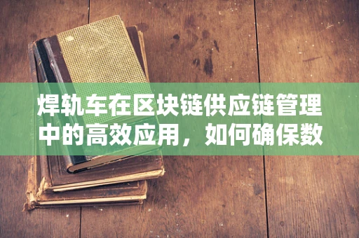 焊轨车在区块链供应链管理中的高效应用，如何确保数据链的连续性与安全性？