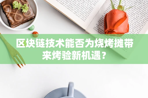 区块链技术能否为烧烤摊带来烤验新机遇？