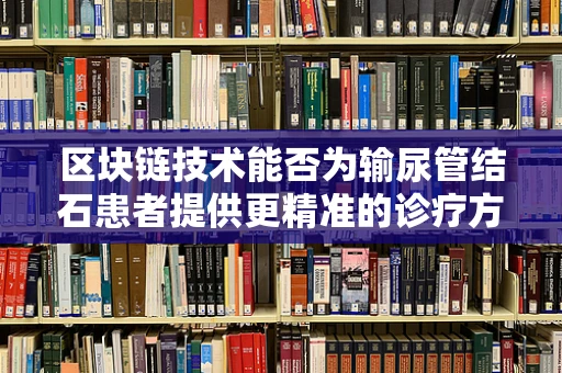 区块链技术能否为输尿管结石患者提供更精准的诊疗方案？