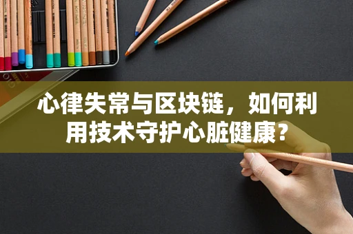 心律失常与区块链，如何利用技术守护心脏健康？
