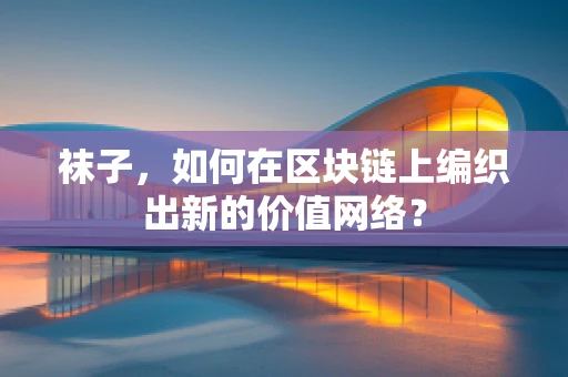 袜子，如何在区块链上编织出新的价值网络？