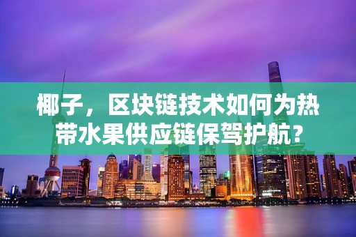 椰子，区块链技术如何为热带水果供应链保驾护航？
