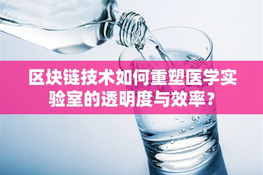 区块链技术如何重塑医学实验室的透明度与效率？