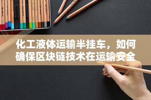 化工液体运输半挂车，如何确保区块链技术在运输安全与透明度上的应用？